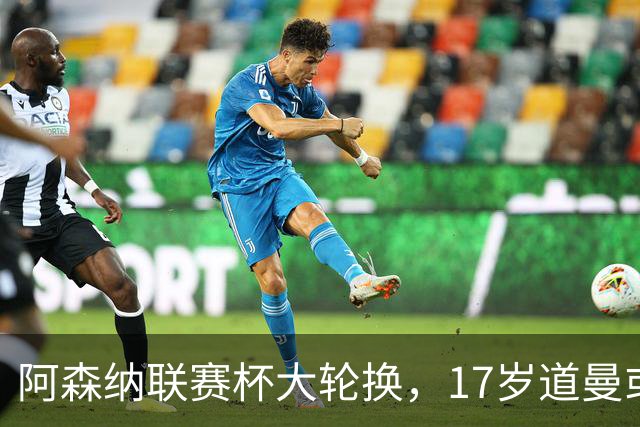 阿森纳联赛杯大轮换，17岁道曼或首发战弗利特伍德