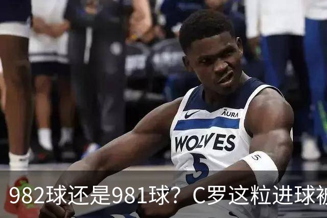 982球还是981球？C罗这粒进球被送去复核了